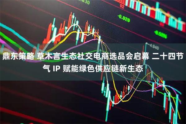 鼎东策略 草木言生态社交电商选品会启幕 二十四节气 IP 赋能绿色供应链新生态