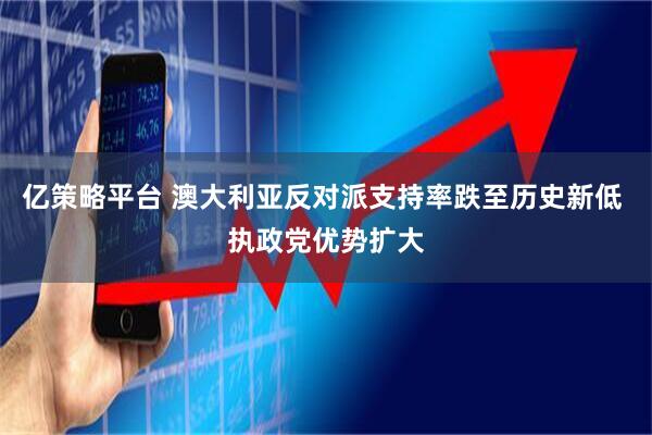 亿策略平台 澳大利亚反对派支持率跌至历史新低 执政党优势扩大