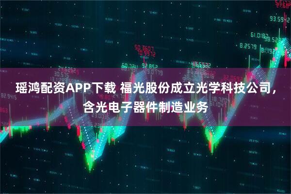 瑶鸿配资APP下载 福光股份成立光学科技公司，含光电子器件制造业务