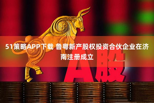 51策略APP下载 鲁粤新产股权投资合伙企业在济南注册成立