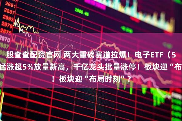 股查查配资官网 两大重磅赛道拉爆！电子ETF（515260）猛涨超5%放量新高，千亿龙头批量涨停！板块迎“布局时刻”？