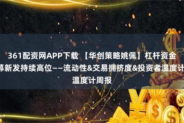 361配资网APP下载 【华创策略姚佩】杠杆资金&公募新发持续高位——流动性&交易拥挤度&投资者温度计周报