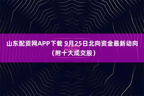 山东配资网APP下载 9月25日北向资金最新动向（附十大成交股）