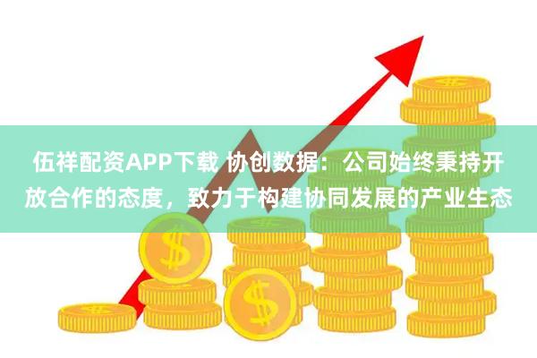 伍祥配资APP下载 协创数据：公司始终秉持开放合作的态度，致力于构建协同发展的产业生态