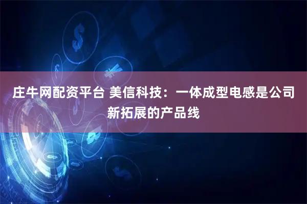 庄牛网配资平台 美信科技：一体成型电感是公司新拓展的产品线