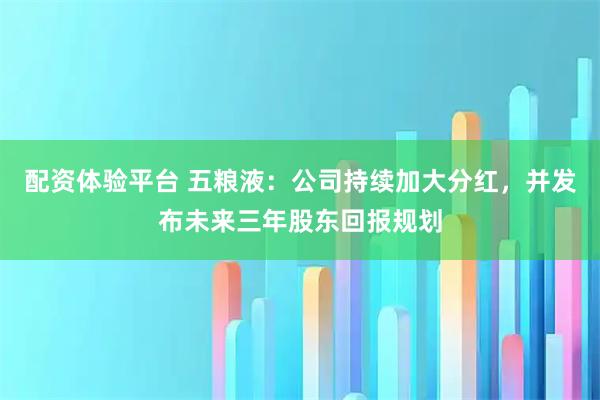 配资体验平台 五粮液：公司持续加大分红，并发布未来三年股东回报规划