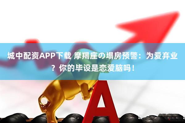 城中配资APP下载 摩羯座の塌房预警：为爱弃业？你的毕设是恋爱脑吗！