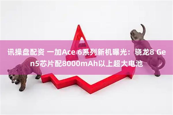 讯操盘配资 一加Ace 6系列新机曝光：骁龙8 Gen5芯片配8000mAh以上超大电池