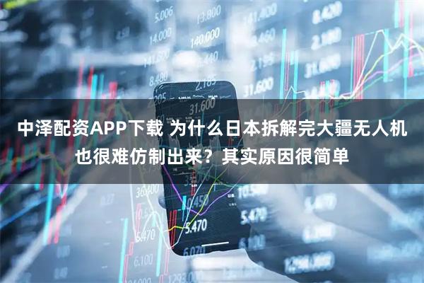 中泽配资APP下载 为什么日本拆解完大疆无人机也很难仿制出来?其实原因很简单