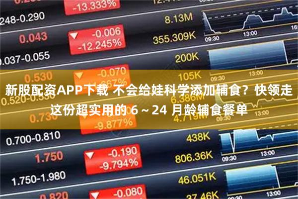 新股配资APP下载 不会给娃科学添加辅食？快领走这份超实用的 6～24 月龄辅食餐单