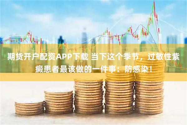 期货开户配资APP下载 当下这个季节，过敏性紫癜患者最该做的一件事：防感染！