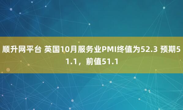 顺升网平台 英国10月服务业PMI终值为52.3 预期51.1，前值51.1