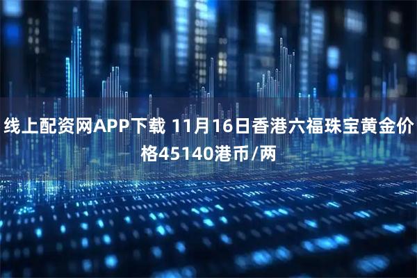 线上配资网APP下载 11月16日香港六福珠宝黄金价格45140港币/两