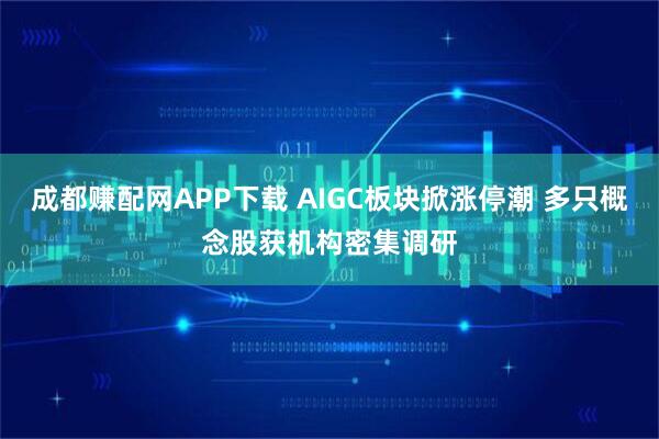 成都赚配网APP下载 AIGC板块掀涨停潮 多只概念股获机构密集调研