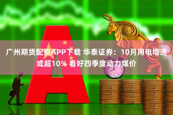 广州期货配资APP下载 华泰证券：10月用电增速或超10% 看好四季度动力煤价