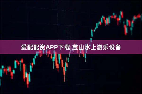 爱配配资APP下载 宝山水上游乐设备