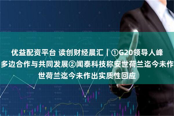 优益配资平台 读创财经晨汇｜①G20领导人峰会闭幕，强调多边合作与共同发展②闻泰科技称安世荷兰迄今未作出实质性回应