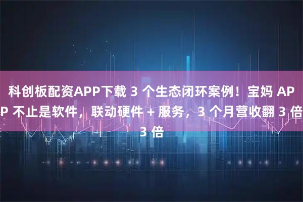科创板配资APP下载 3 个生态闭环案例！宝妈 APP 不止是软件，联动硬件 + 服务，3 个月营收翻 3 倍