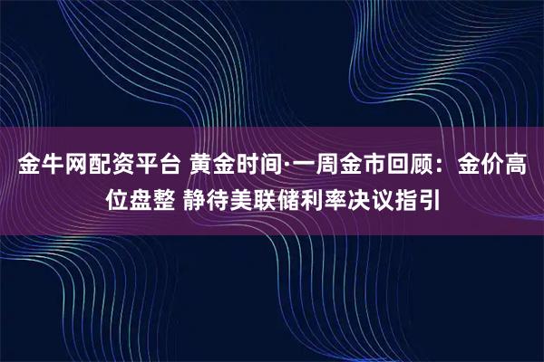金牛网配资平台 黄金时间·一周金市回顾：金价高位盘整 静待美联储利率决议指引