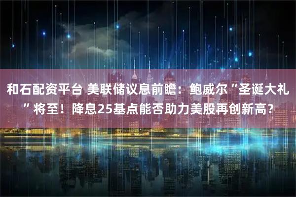 和石配资平台 美联储议息前瞻：鲍威尔“圣诞大礼”将至！降息25基点能否助力美股再创新高？