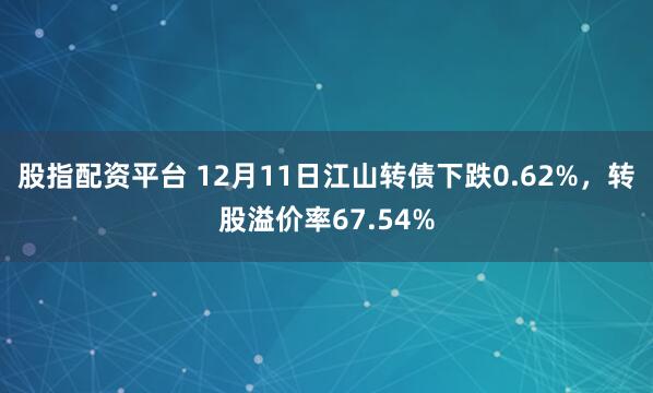 股指配资平台 12月11日江山转债下跌0.62%,转股溢价率67.54%