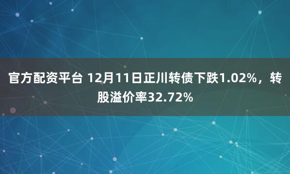 官方配资平台 12月11日正川转债下跌1.02%,转股溢价率32.72%