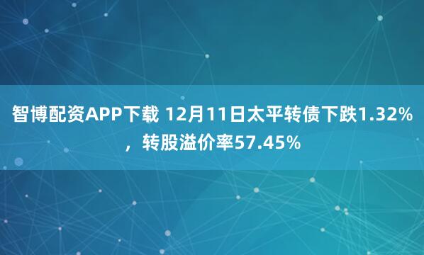 智博配资APP下载 12月11日太平转债下跌1.32%，转股溢价率57.45%