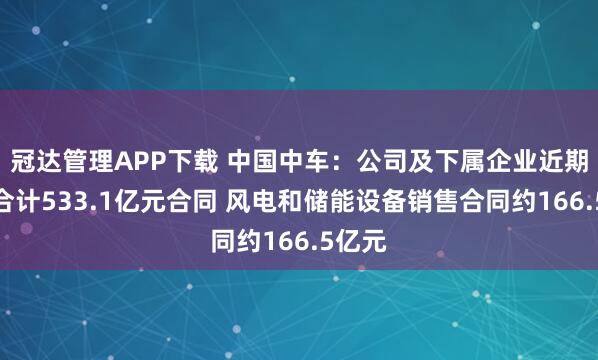 冠达管理APP下载 中国中车:公司及下属企业近期签订合计533.1亿元合同 风电和储能设备销售合同约166.5亿元