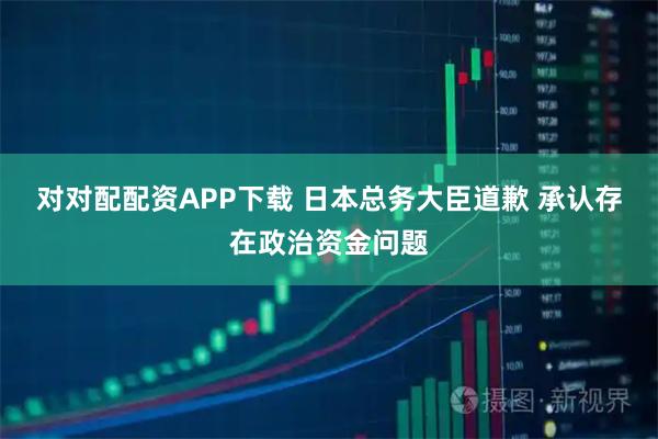 对对配配资APP下载 日本总务大臣道歉 承认存在政治资金问题