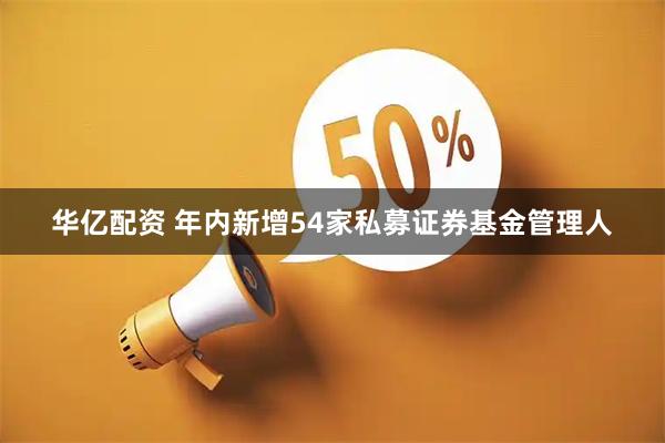 华亿配资 年内新增54家私募证券基金管理人