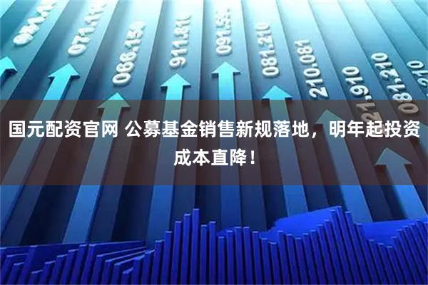 国元配资官网 公募基金销售新规落地,明年起投资成本直降!