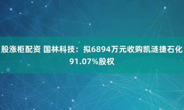 股涨柜配资 国林科技:拟6894万元收购凯涟捷石化91.07%股权