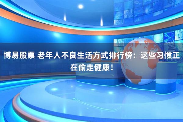 博易股票 老年人不良生活方式排行榜：这些习惯正在偷走健康！