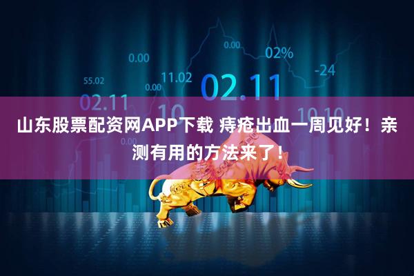 山东股票配资网APP下载 痔疮出血一周见好！亲测有用的方法来了！