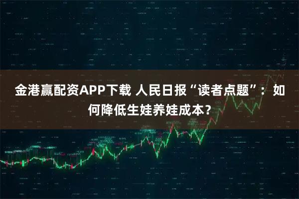 金港赢配资APP下载 人民日报“读者点题”：如何降低生娃养娃成本？