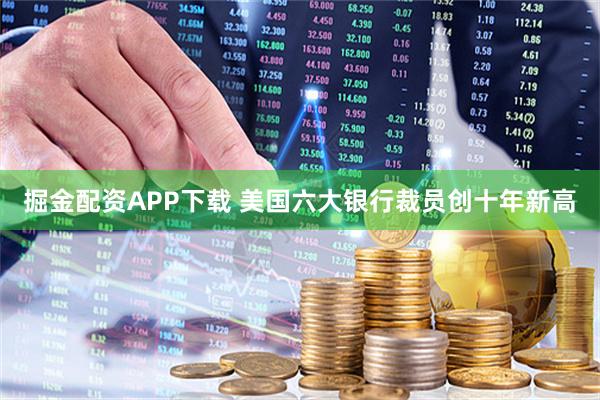 掘金配资APP下载 美国六大银行裁员创十年新高