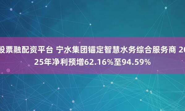 股票融配资平台 宁水集团锚定智慧水务综合服务商 2025年净利预增62.16%至94.59%