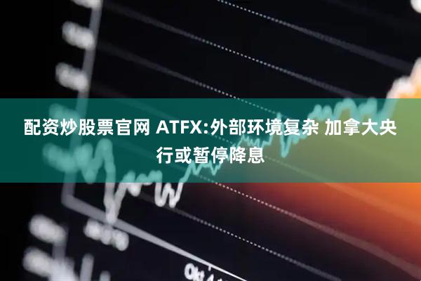 配资炒股票官网 ATFX:外部环境复杂 加拿大央行或暂停降息