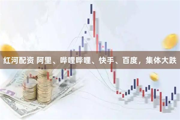 红河配资 阿里、哔哩哔哩、快手、百度，集体大跌