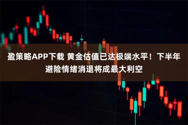 盈策略APP下载 黄金估值已达极端水平！下半年避险情绪消退将成最大利空