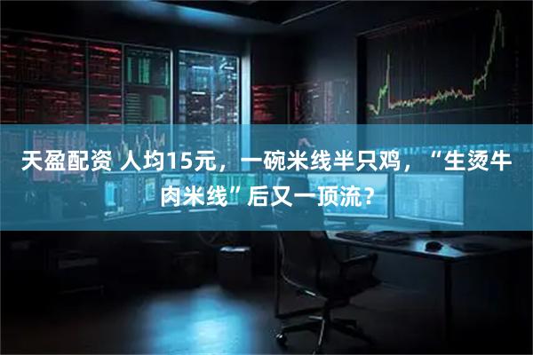 天盈配资 人均15元，一碗米线半只鸡，“生烫牛肉米线”后又一顶流？