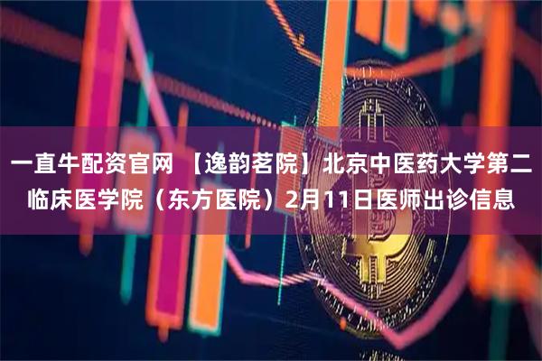 一直牛配资官网 【逸韵茗院】北京中医药大学第二临床医学院（东方医院）2月11日医师出诊信息