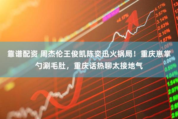 靠谱配资 周杰伦王俊凯陈奕迅火锅局！重庆崽掌勺涮毛肚，重庆话热聊太接地气