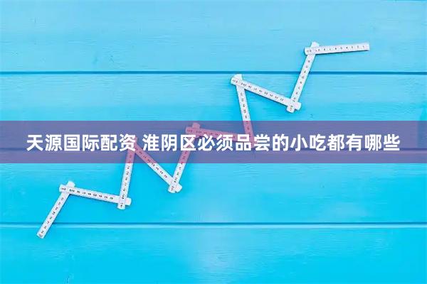 天源国际配资 淮阴区必须品尝的小吃都有哪些