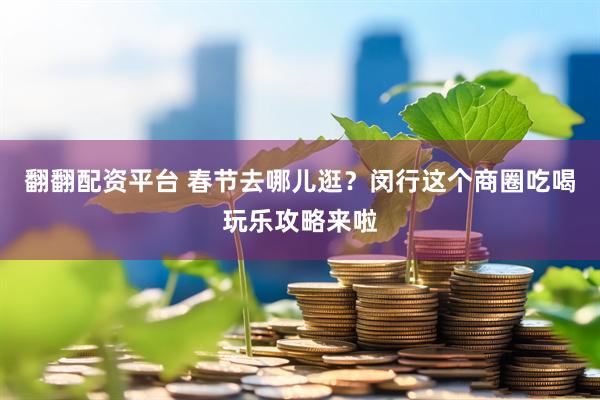 翻翻配资平台 春节去哪儿逛？闵行这个商圈吃喝玩乐攻略来啦