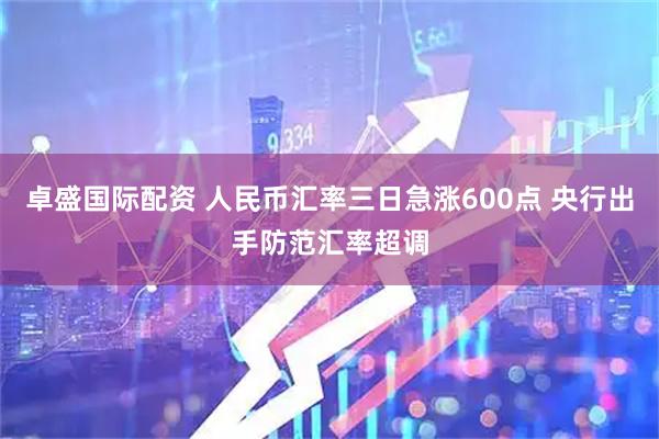 卓盛国际配资 人民币汇率三日急涨600点 央行出手防范汇率超调