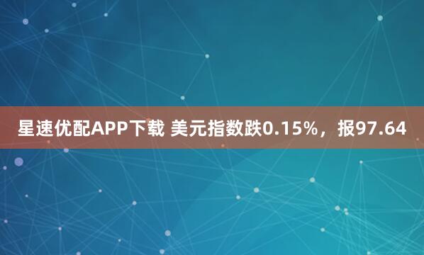 星速优配APP下载 美元指数跌0.15%，报97.64