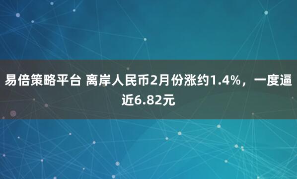 易倍策略平台 离岸人民币2月份涨约1.4%，一度逼近6.82元
