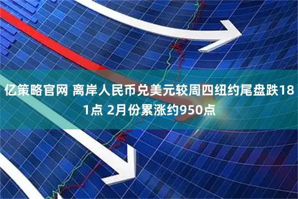 亿策略官网 离岸人民币兑美元较周四纽约尾盘跌181点 2月份累涨约950点