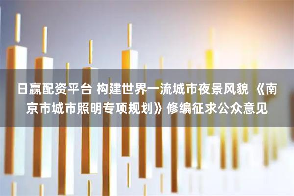 日赢配资平台 构建世界一流城市夜景风貌 《南京市城市照明专项规划》修编征求公众意见